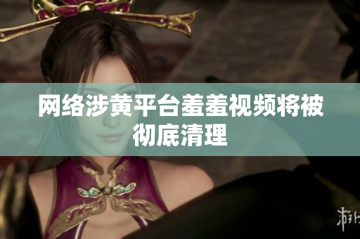 网络涉黄平台羞羞视频将被彻底清理