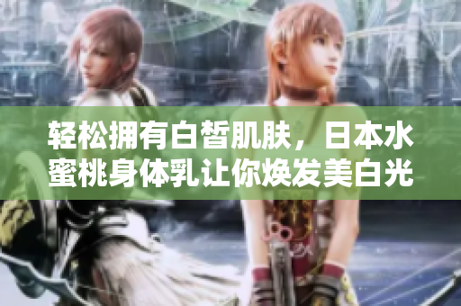 轻松拥有白皙肌肤，日本水蜜桃身体乳让你焕发美白光彩