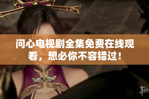 问心电视剧全集免费在线观看，想必你不容错过！