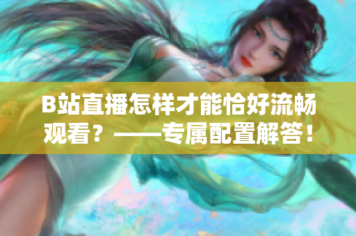 B站直播怎样才能恰好流畅观看？——专属配置解答！