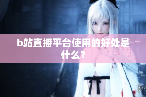 b站直播平台使用的好处是什么？