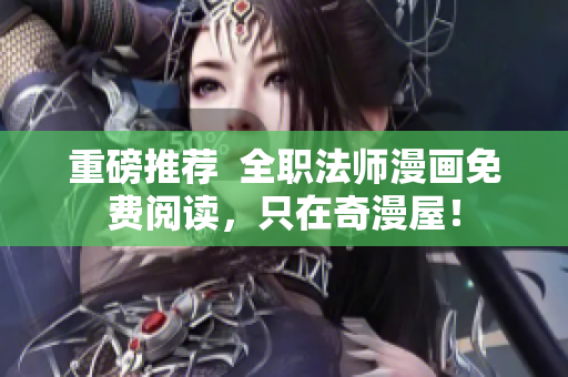 重磅推荐  全职法师漫画免费阅读，只在奇漫屋！