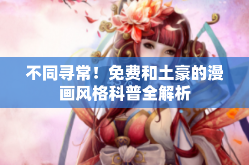 不同寻常！免费和土豪的漫画风格科普全解析