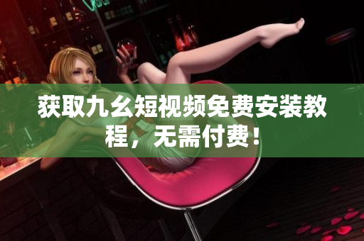 获取九幺短视频免费安装教程，无需付费！