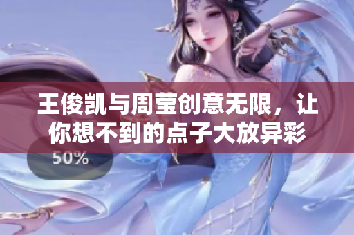 王俊凯与周莹创意无限，让你想不到的点子大放异彩