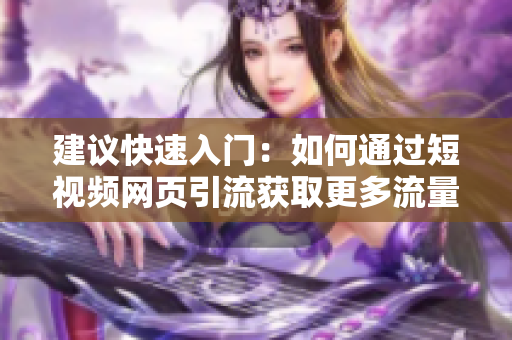 建议快速入门：如何通过短视频网页引流获取更多流量？
