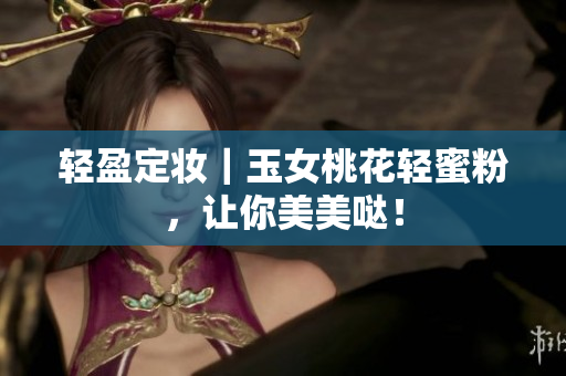 轻盈定妆｜玉女桃花轻蜜粉，让你美美哒！