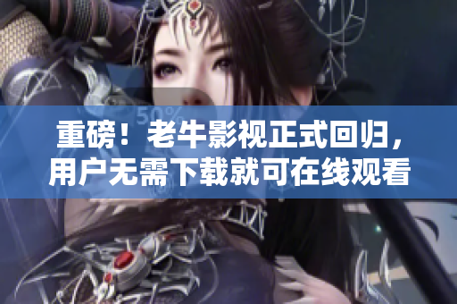 重磅！老牛影视正式回归，用户无需下载就可在线观看最新电影、电视剧！