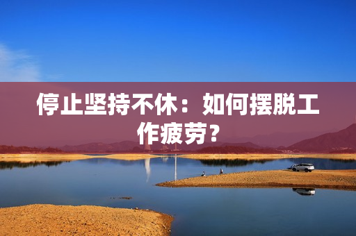 停止坚持不休：如何摆脱工作疲劳？