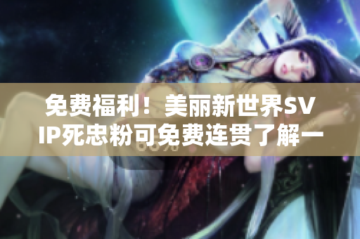 免费福利！美丽新世界SVIP死忠粉可免费连贯了解一下！