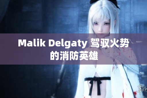 Malik Delgaty 驾驭火势的消防英雄