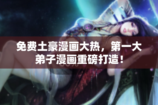 免费土豪漫画大热，第一大弟子漫画重磅打造！