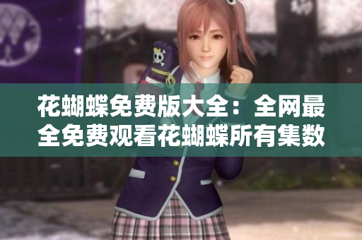 花蝴蝶免费版大全：全网最全免费观看花蝴蝶所有集数！