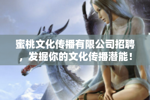 蜜桃文化传播有限公司招聘，发掘你的文化传播潜能！