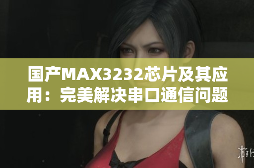 国产MAX3232芯片及其应用：完美解决串口通信问题