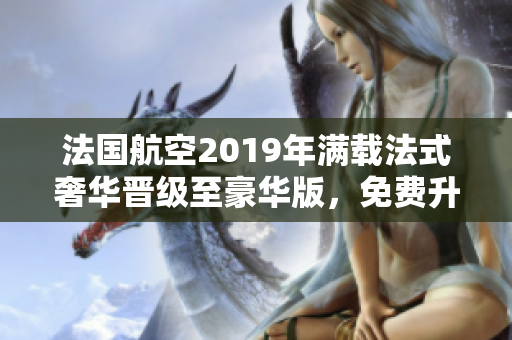 法国航空2019年满载法式奢华晋级至豪华版，免费升级！