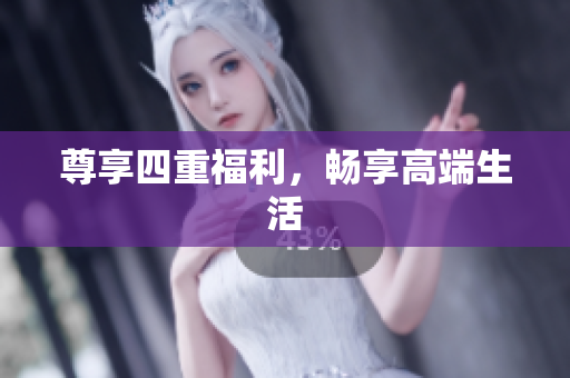 尊享四重福利，畅享高端生活