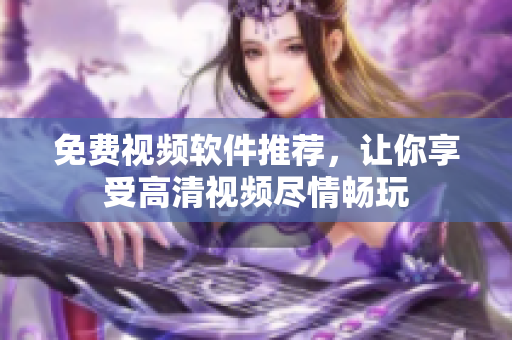 免费视频软件推荐，让你享受高清视频尽情畅玩
