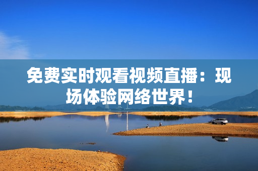 免费实时观看视频直播：现场体验网络世界！