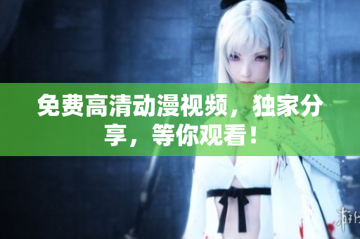 免费高清动漫视频，独家分享，等你观看！