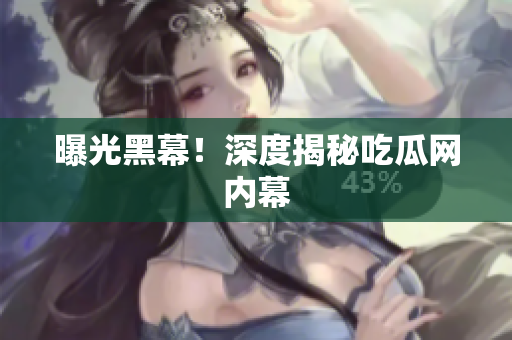 曝光黑幕！深度揭秘吃瓜网内幕