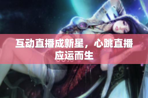 互动直播成新星，心跳直播应运而生