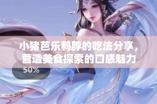 小猪芭乐鸭脖的吃法分享，营造美食探索的口感魅力