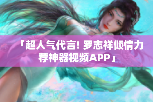 「超人气代言! 罗志祥倾情力荐神器视频APP」