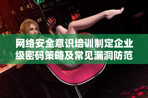 网络安全意识培训制定企业级密码策略及常见漏洞防范