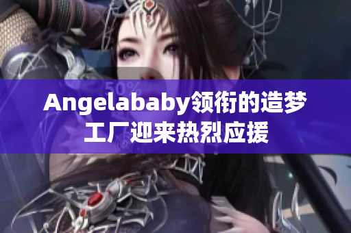 Angelababy领衔的造梦工厂迎来热烈应援