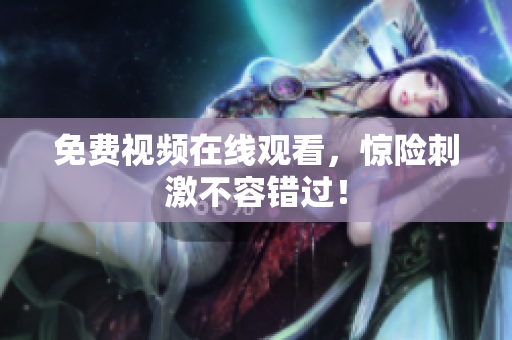 免费视频在线观看，惊险刺激不容错过！