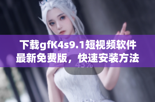 下载gfK4s9.1短视频软件最新免费版，快速安装方法分享