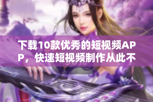 下载10款优秀的短视频APP，快速短视频制作从此不再困难！