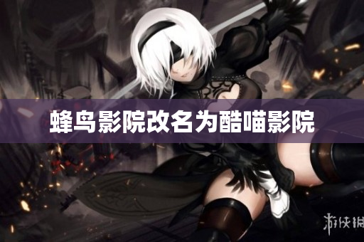 蜂鸟影院改名为酷喵影院