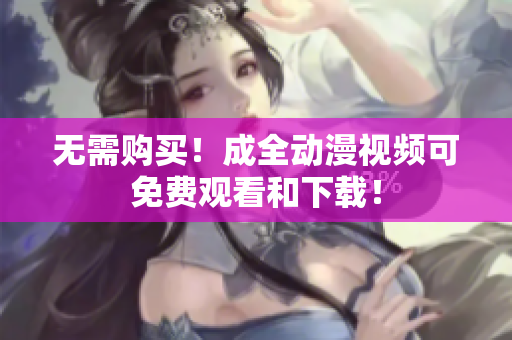 无需购买！成全动漫视频可免费观看和下载！