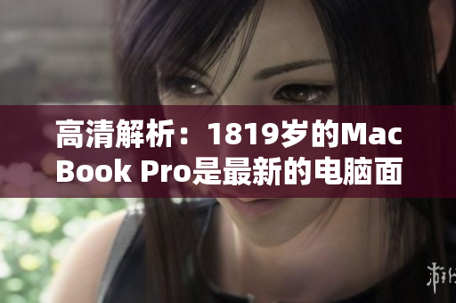 高清解析：1819岁的MacBook Pro是最新的电脑面孔