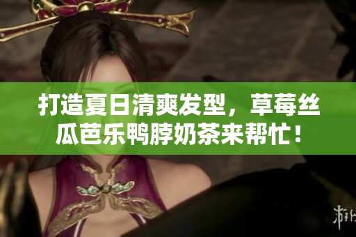打造夏日清爽发型，草莓丝瓜芭乐鸭脖奶茶来帮忙！