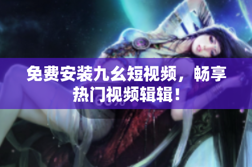 免费安装九幺短视频，畅享热门视频辑辑！