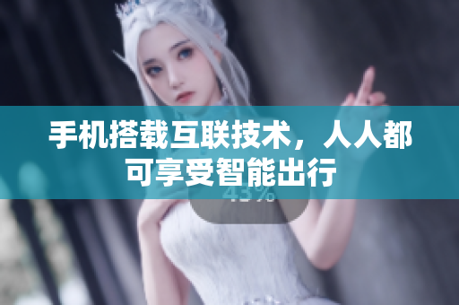 手机搭载互联技术，人人都可享受智能出行