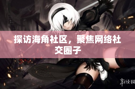 探访海角社区，聚焦网络社交圈子