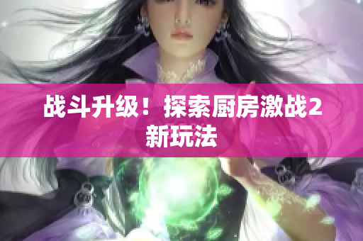 战斗升级！探索厨房激战2新玩法