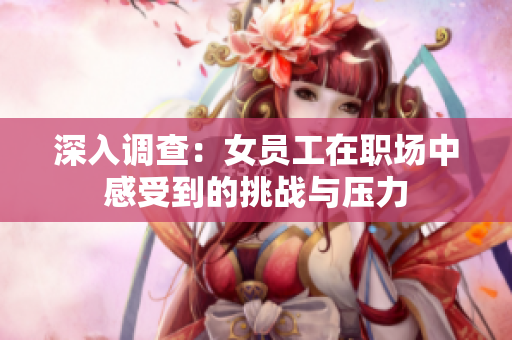 深入调查：女员工在职场中感受到的挑战与压力