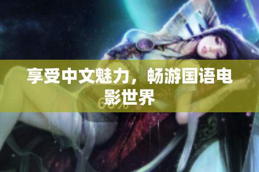 享受中文魅力，畅游国语电影世界