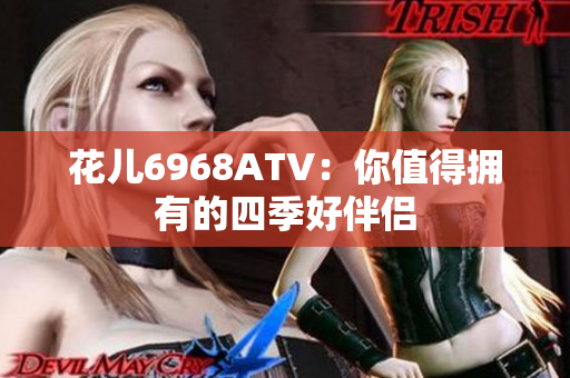 花儿6968ATV：你值得拥有的四季好伴侣
