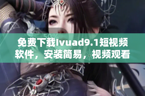 免费下载Ivuad9.1短视频软件，安装简易，视频观看新体验！