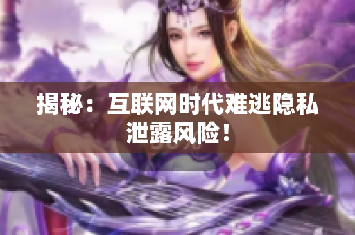 揭秘：互联网时代难逃隐私泄露风险！