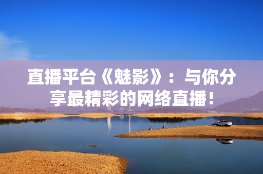 直播平台《魅影》：与你分享最精彩的网络直播！