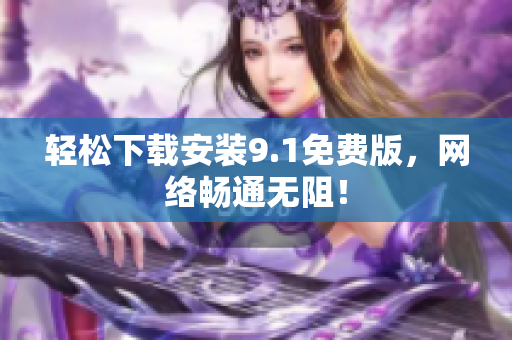 轻松下载安装9.1免费版，网络畅通无阻！
