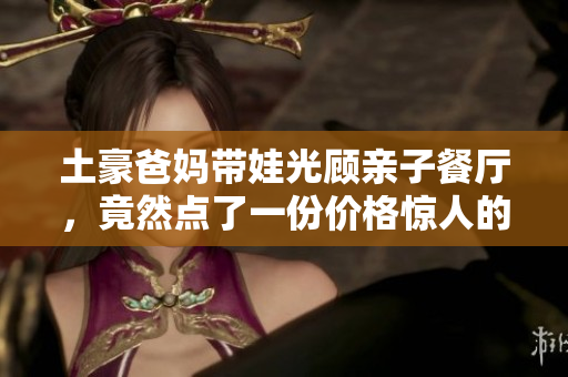 土豪爸妈带娃光顾亲子餐厅，竟然点了一份价格惊人的布丁！