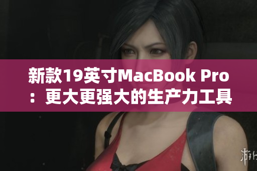 新款19英寸MacBook Pro：更大更强大的生产力工具。